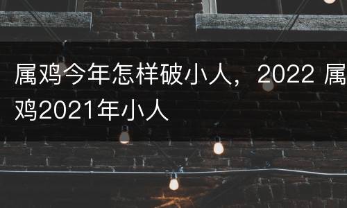 属鸡今年怎样破小人，2022 属鸡2021年小人