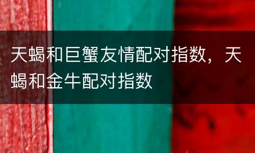 天蝎和巨蟹友情配对指数，天蝎和金牛配对指数