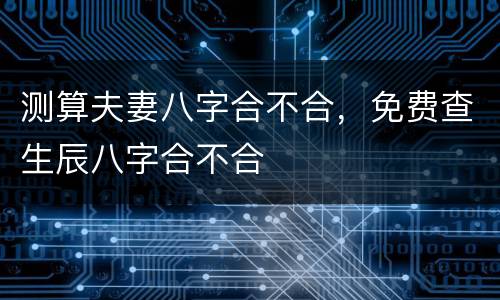 测算夫妻八字合不合，免费查生辰八字合不合