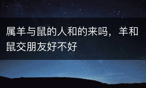 属羊与鼠的人和的来吗，羊和鼠交朋友好不好
