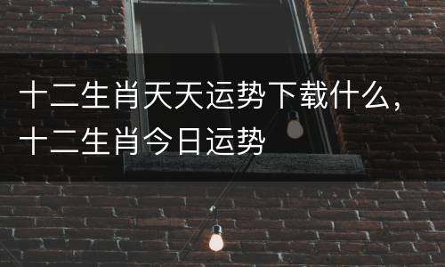 十二生肖天天运势下载什么，十二生肖今日运势