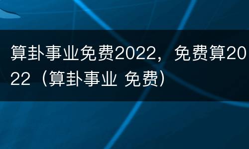 算卦事业免费2022，免费算2022（算卦事业 免费）
