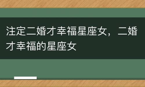 注定二婚才幸福星座女，二婚才幸福的星座女