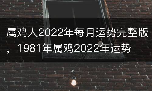 属鸡人2022年每月运势完整版，1981年属鸡2022年运势
