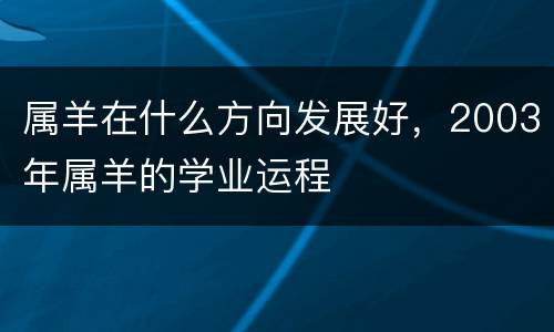 属羊在什么方向发展好，2003年属羊的学业运程