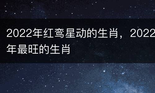 2022年红鸾星动的生肖，2022年最旺的生肖