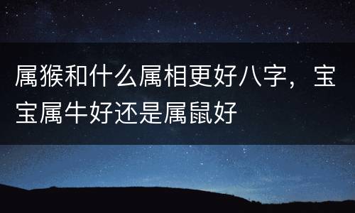 属猴和什么属相更好八字，宝宝属牛好还是属鼠好