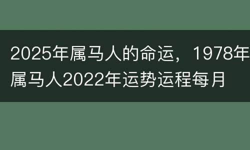 2025年属马人的命运，1978年属马人2022年运势运程每月