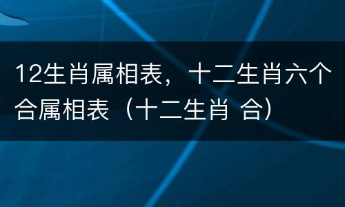 12生肖属相表，十二生肖六个合属相表（十二生肖 合）