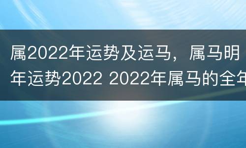 属2022年运势及运马，属马明年运势2022 2022年属马的全年运势算命网