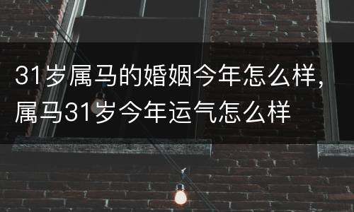 31岁属马的婚姻今年怎么样，属马31岁今年运气怎么样