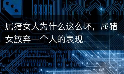 属猪女人为什么这么坏，属猪女放弃一个人的表现