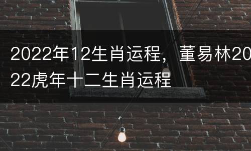 2022年12生肖运程，董易林2022虎年十二生肖运程
