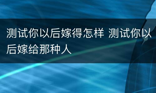 测试你以后嫁得怎样 测试你以后嫁给那种人