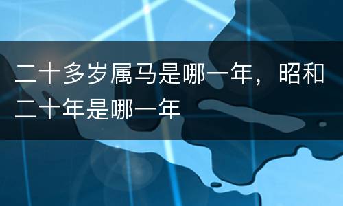 二十多岁属马是哪一年，昭和二十年是哪一年