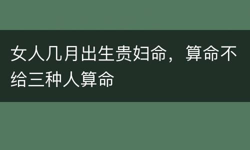 女人几月出生贵妇命，算命不给三种人算命
