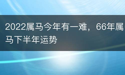 2022属马今年有一难，66年属马下半年运势