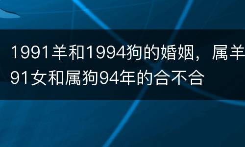 1991羊和1994狗的婚姻，属羊91女和属狗94年的合不合
