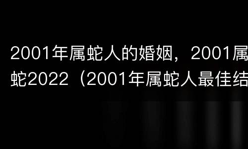2001年属蛇人的婚姻，2001属蛇2022（2001年属蛇人最佳结婚年龄）