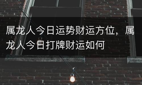 属龙人今日运势财运方位，属龙人今日打牌财运如何