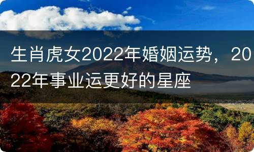 生肖虎女2022年婚姻运势，2022年事业运更好的星座