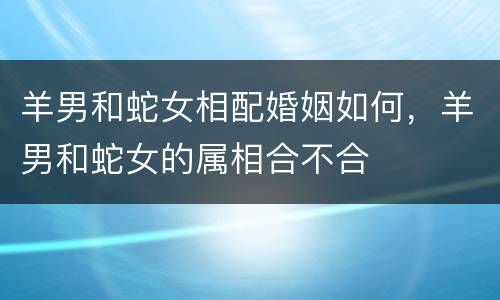 羊男和蛇女相配婚姻如何，羊男和蛇女的属相合不合