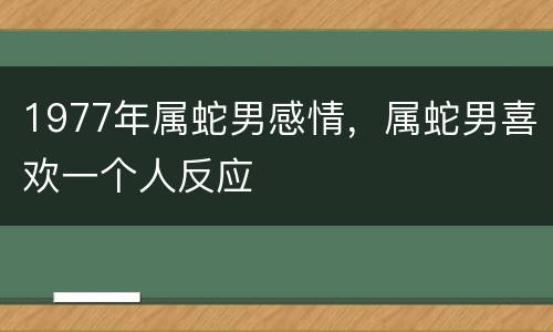 1977年属蛇男感情，属蛇男喜欢一个人反应