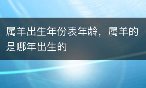 属羊出生年份表年龄，属羊的是哪年出生的