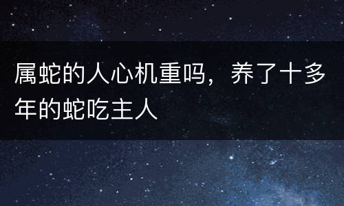 属蛇的人心机重吗，养了十多年的蛇吃主人