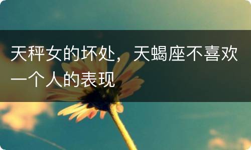 天秤女的坏处，天蝎座不喜欢一个人的表现