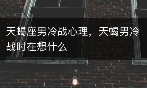 天蝎座男冷战心理，天蝎男冷战时在想什么