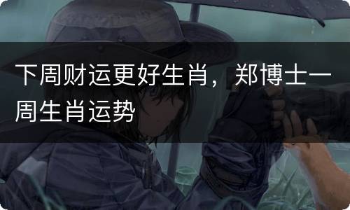 下周财运更好生肖，郑博士一周生肖运势