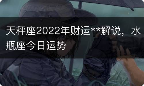 天秤座2022年财运**解说，水瓶座今日运势