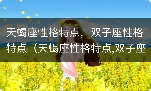 天蝎座性格特点，双子座性格特点（天蝎座性格特点,双子座性格特点男）