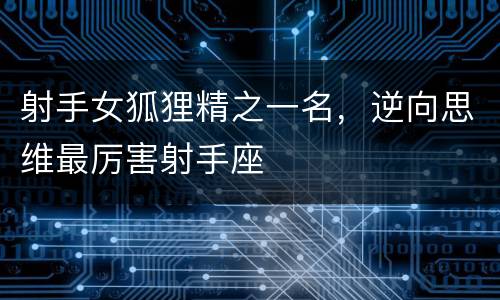 射手女狐狸精之一名，逆向思维最厉害射手座