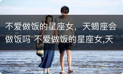 不爱做饭的星座女，天蝎座会做饭吗 不爱做饭的星座女,天蝎座会做饭吗