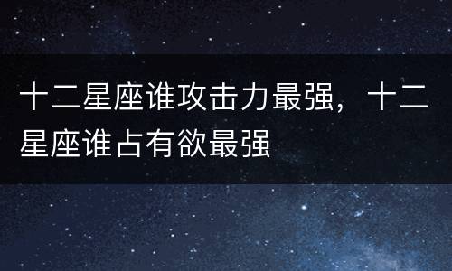 十二星座谁攻击力最强，十二星座谁占有欲最强