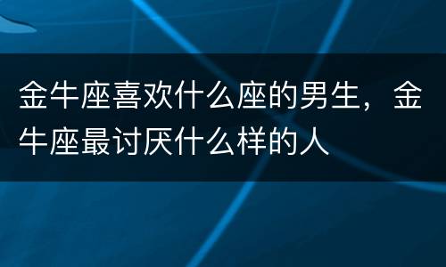 金牛座喜欢什么座的男生，金牛座最讨厌什么样的人