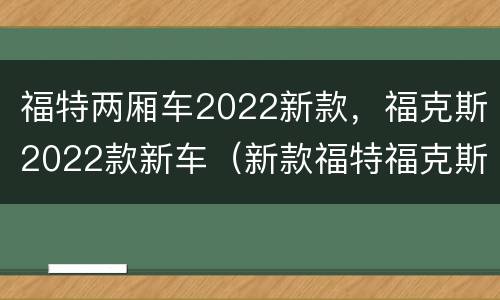 福特两厢车2022新款，福克斯2022款新车（新款福特福克斯2021款两厢）