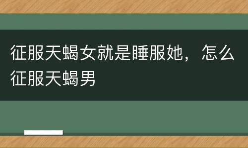 征服天蝎女就是睡服她，怎么征服天蝎男