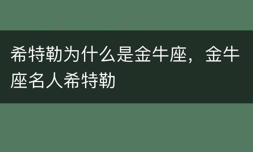 希特勒为什么是金牛座，金牛座名人希特勒