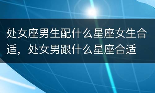 处女座男生配什么星座女生合适，处女男跟什么星座合适