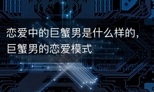 恋爱中的巨蟹男是什么样的，巨蟹男的恋爱模式