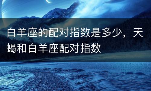 白羊座的配对指数是多少，天蝎和白羊座配对指数