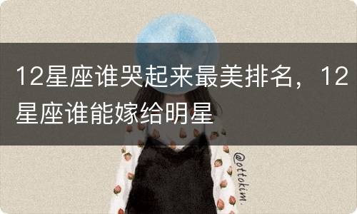 12星座谁哭起来最美排名，12星座谁能嫁给明星