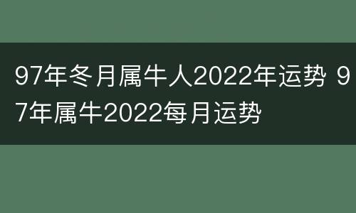 97年冬月属牛人2022年运势 97年属牛2022每月运势