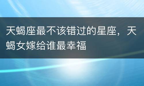 天蝎座最不该错过的星座，天蝎女嫁给谁最幸福
