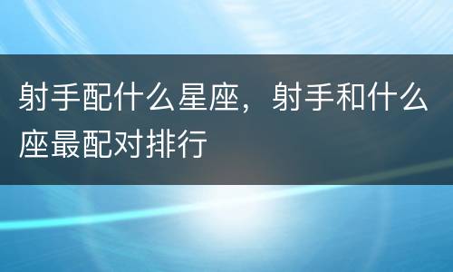 射手配什么星座，射手和什么座最配对排行