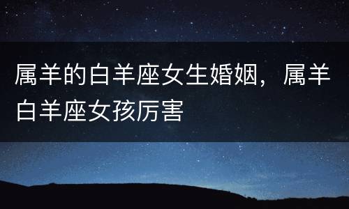 属羊的白羊座女生婚姻，属羊白羊座女孩厉害