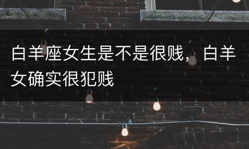 白羊座女生是不是很贱，白羊女确实很犯贱